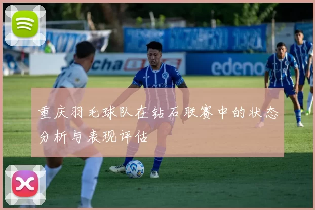 重庆羽毛球队在钻石联赛中的状态分析与表现评估