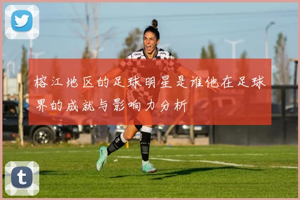 榕江地区的足球明星是谁他在足球界的成就与影响力分析