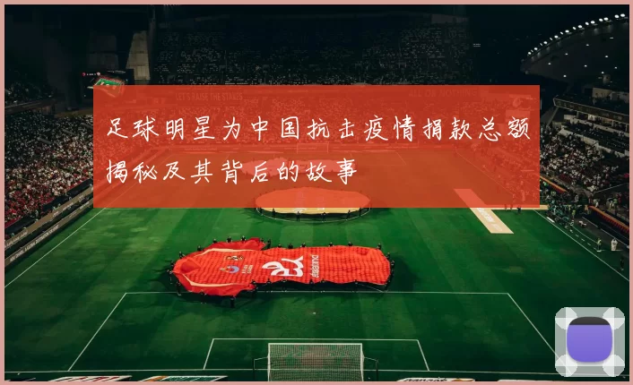 足球明星为中国抗击疫情捐款总额揭秘及其背后的故事
