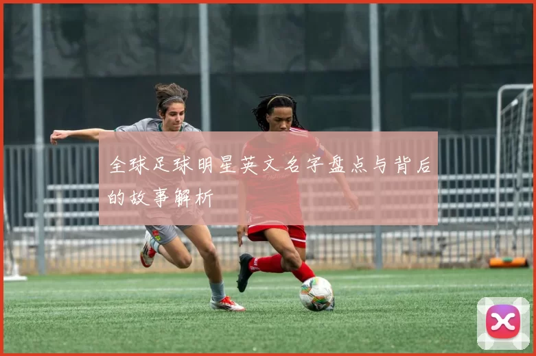 全球足球明星英文名字盘点与背后的故事解析