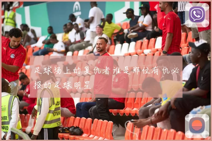 足球场上的复仇者谁是那位有仇必报的足球明星