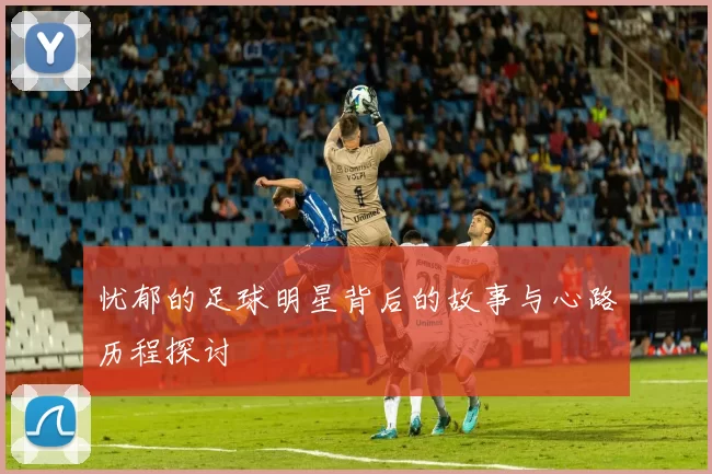 忧郁的足球明星背后的故事与心路历程探讨