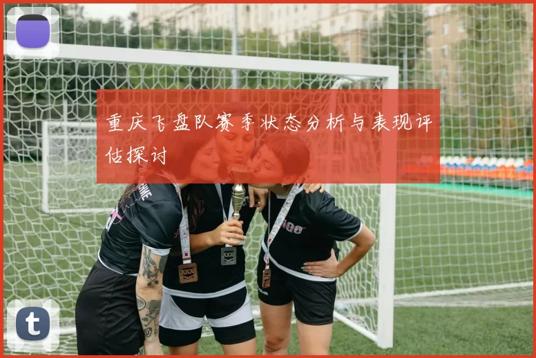 重庆飞盘队赛季状态分析与表现评估探讨