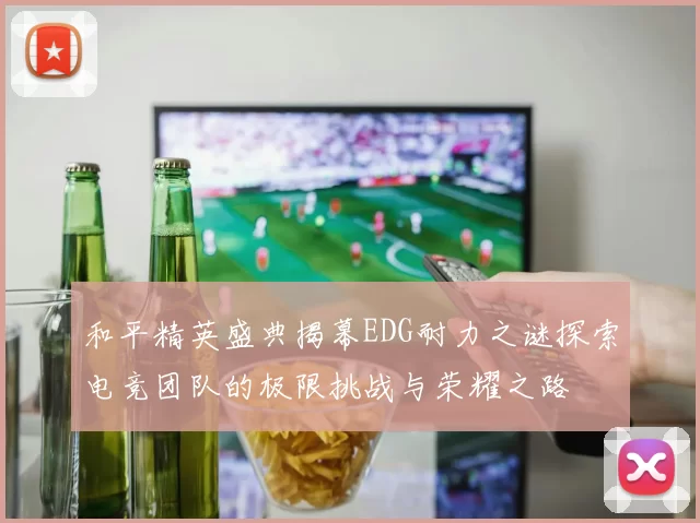 和平精英盛典揭幕EDG耐力之谜探索电竞团队的极限挑战与荣耀之路