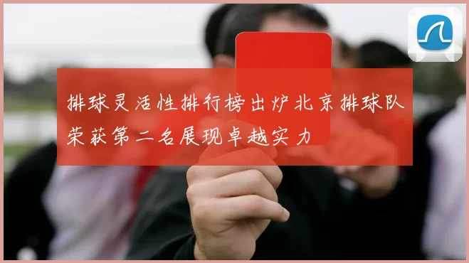 排球灵活性排行榜出炉北京排球队荣获第二名展现卓越实力