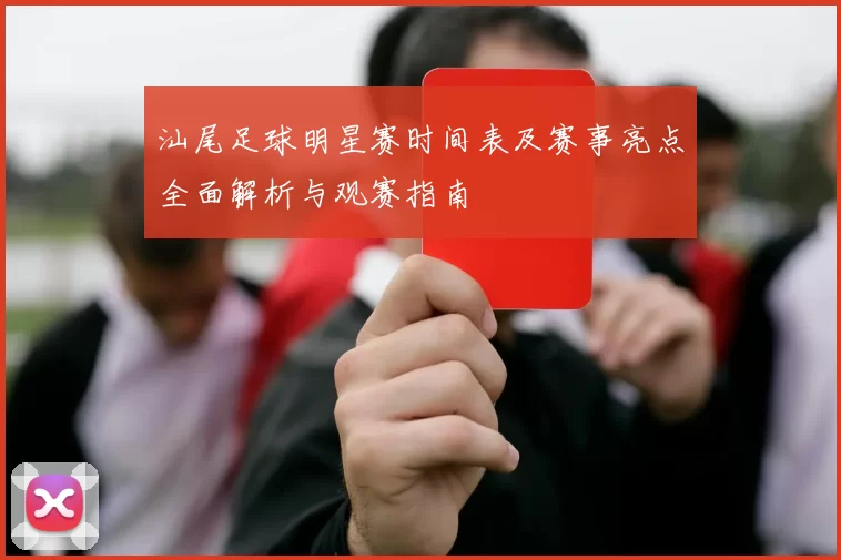 汕尾足球明星赛时间表及赛事亮点全面解析与观赛指南