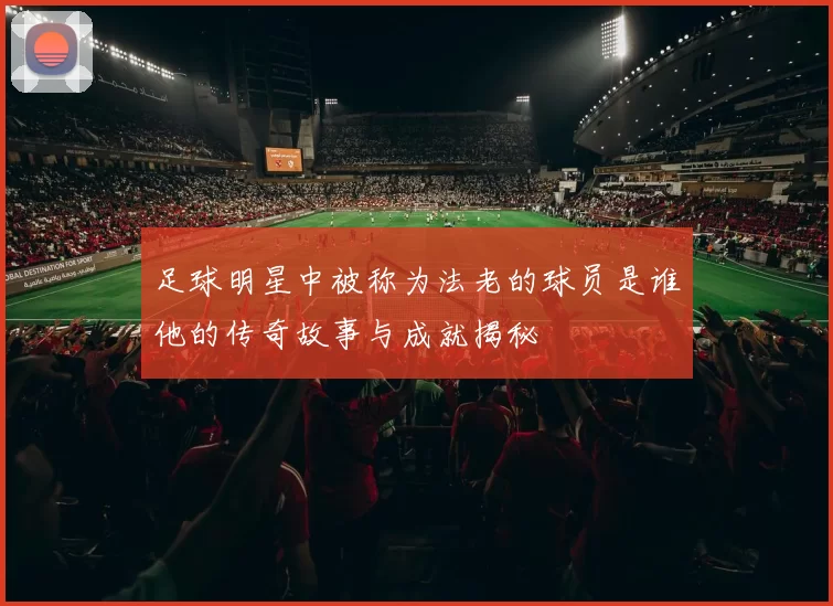 足球明星中被称为法老的球员是谁他的传奇故事与成就揭秘