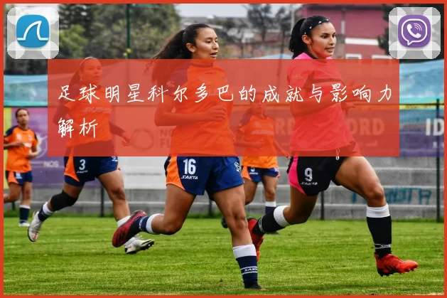 足球明星科尔多巴的成就与影响力解析