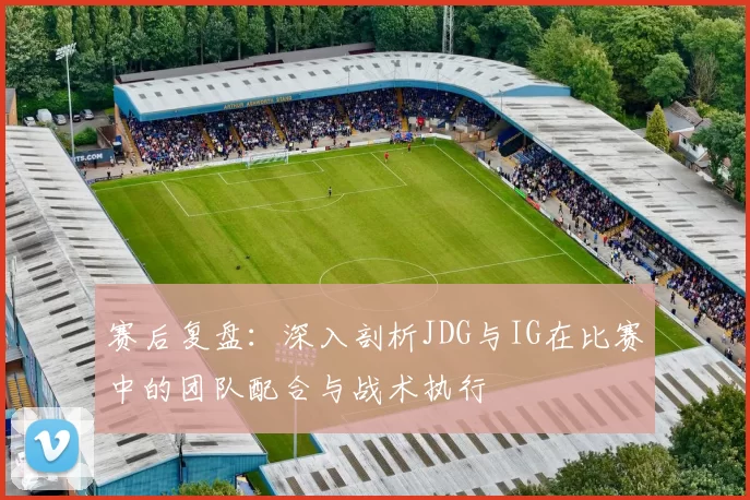 赛后复盘：深入剖析JDG与IG在比赛中的团队配合与战术执行