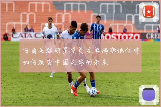 河南足球明星学员名单揭晓他们将如何改变中国足球的未来