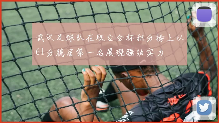 武汉足球队在联合会杯积分榜上以61分稳居第一名展现强劲实力