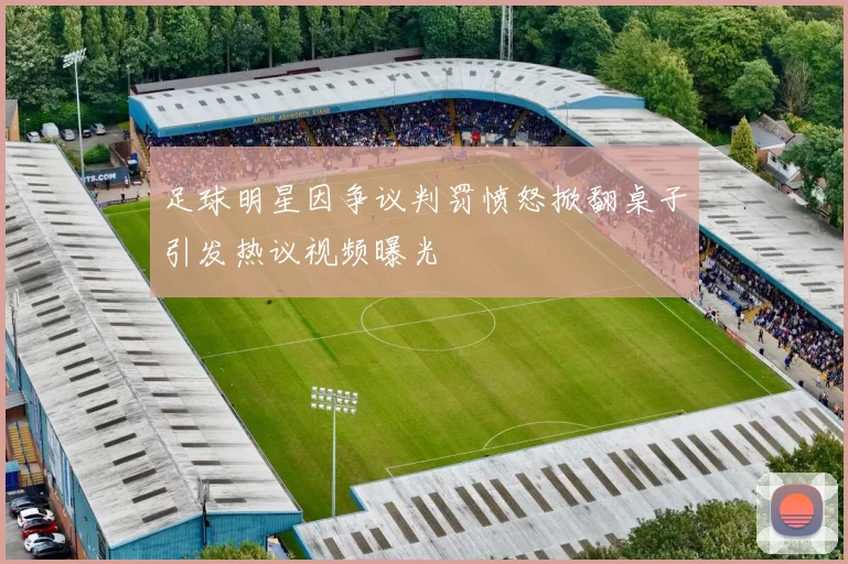 足球明星因争议判罚愤怒掀翻桌子引发热议视频曝光