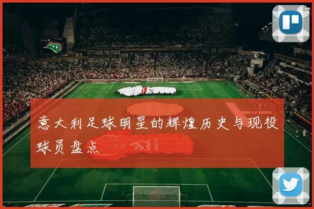 意大利足球明星的辉煌历史与现役球员盘点