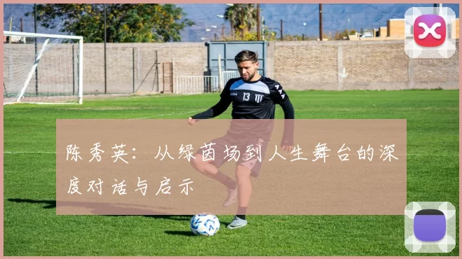 陈秀英：从绿茵场到人生舞台的深度对话与启示
