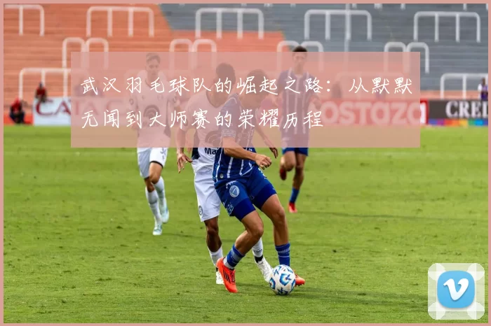 武汉羽毛球队的崛起之路：从默默无闻到大师赛的荣耀历程