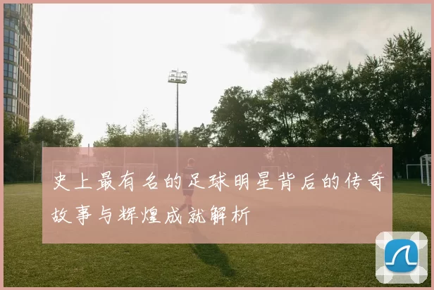 史上最有名的足球明星背后的传奇故事与辉煌成就解析