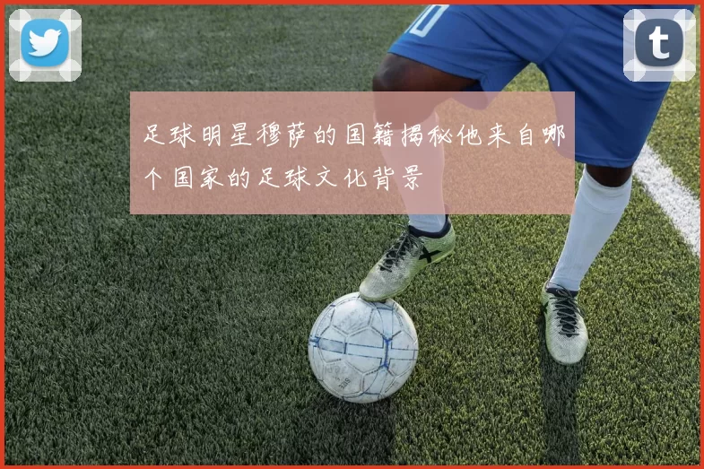 足球明星穆萨的国籍揭秘他来自哪个国家的足球文化背景