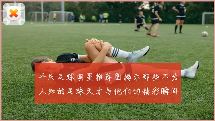 平民足球明星推荐图揭示那些不为人知的足球天才与他们的精彩瞬间