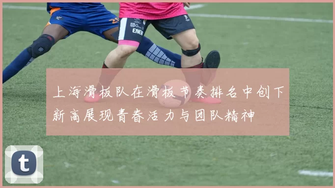 上海滑板队在滑板节奏排名中创下新高展现青春活力与团队精神