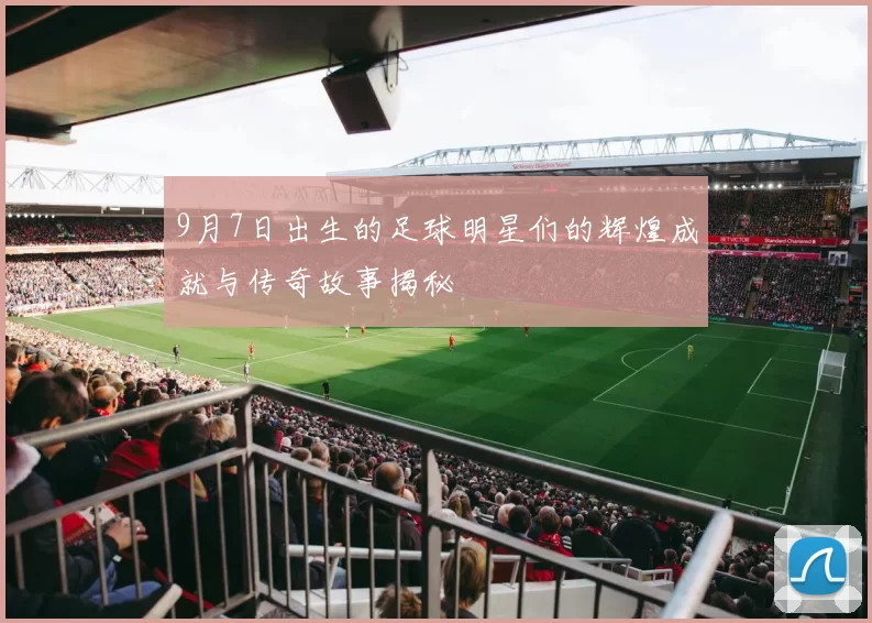 9月7日出生的足球明星们的辉煌成就与传奇故事揭秘