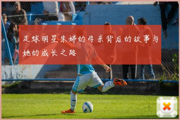 足球明星朱婷的母亲背后的故事与她的成长之路