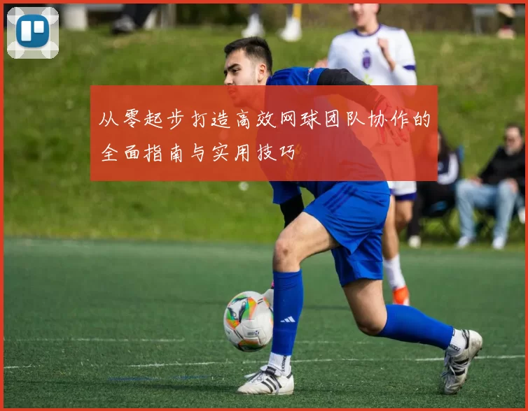 从零起步打造高效网球团队协作的全面指南与实用技巧