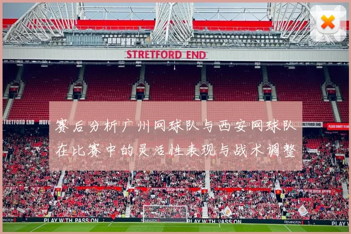 赛后分析广州网球队与西安网球队在比赛中的灵活性表现与战术调整
