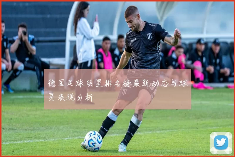 德国足球明星排名榜最新动态与球员表现分析
