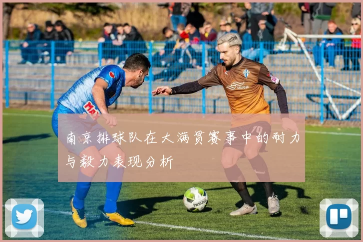 南京排球队在大满贯赛事中的耐力与毅力表现分析