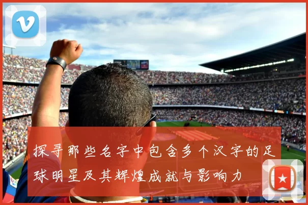 探寻那些名字中包含多个汉字的足球明星及其辉煌成就与影响力