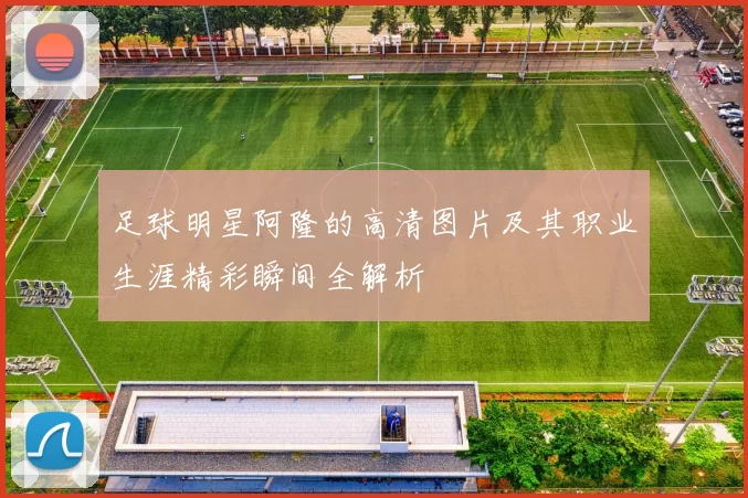 足球明星阿隆的高清图片及其职业生涯精彩瞬间全解析