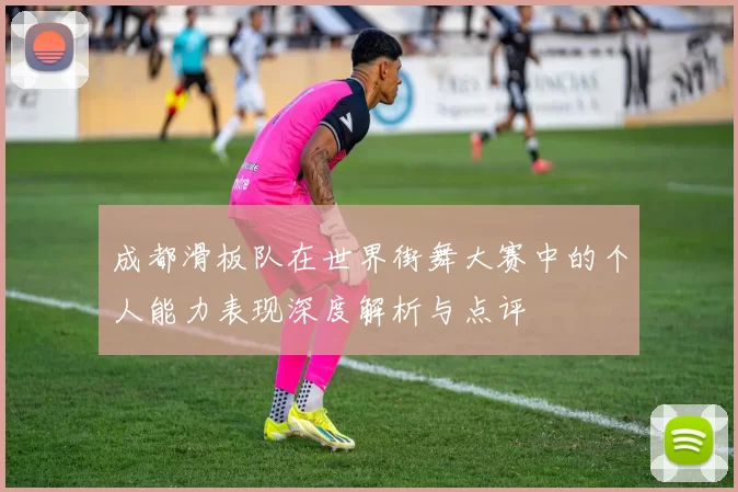 成都滑板队在世界街舞大赛中的个人能力表现深度解析与点评