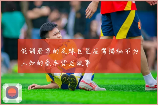 低调奢华的足球巨星座驾揭秘不为人知的豪车背后故事