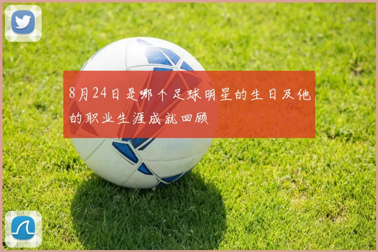 8月24日是哪个足球明星的生日及他的职业生涯成就回顾