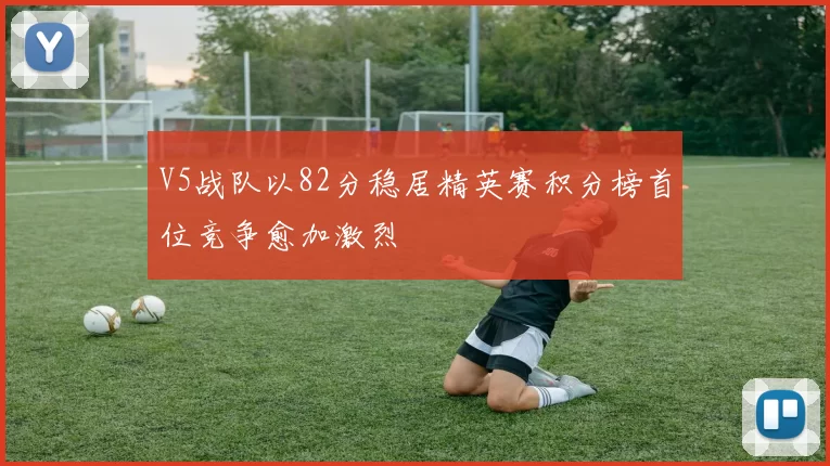 V5战队以82分稳居精英赛积分榜首位竞争愈加激烈