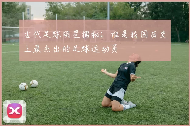 古代足球明星揭秘：谁是我国历史上最杰出的足球运动员