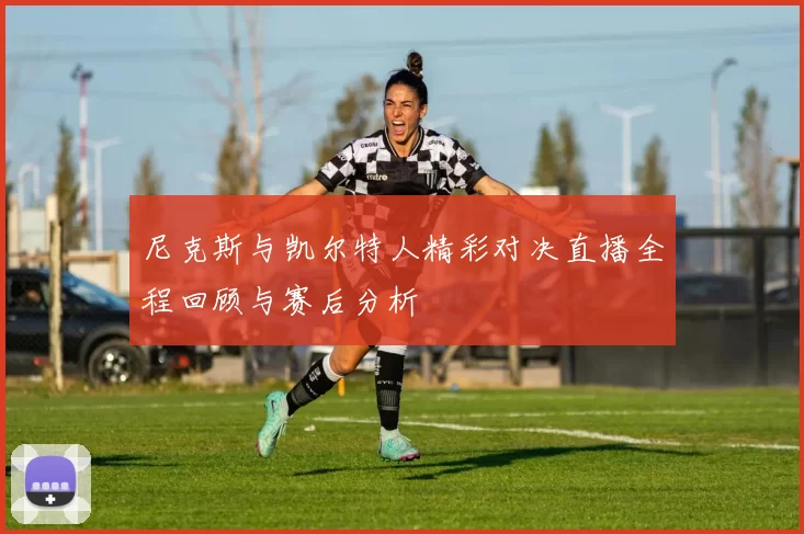 尼克斯与凯尔特人精彩对决直播全程回顾与赛后分析
