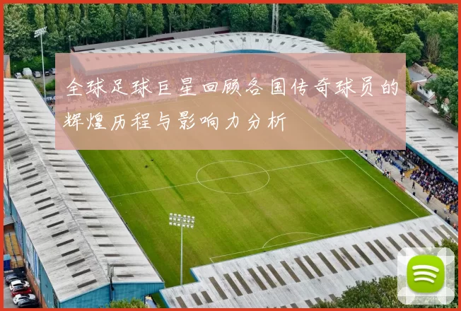 全球足球巨星回顾各国传奇球员的辉煌历程与影响力分析